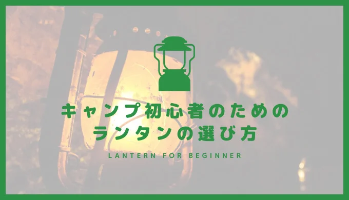 キャンプ初心者のためのランタンの選び方 LEDランタンがおすすめの理由
